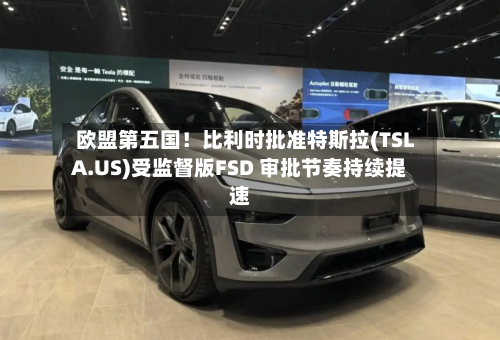 欧盟第五国！比利时批准特斯拉(TSLA.US)受监督版FSD 审批节奏持续提速-第2张图片