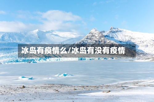 冰岛有疫情么/冰岛有没有疫情-第3张图片