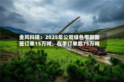 金风科技：2025年公司绿色甲醇新签订单15万吨，在手订单超75万吨