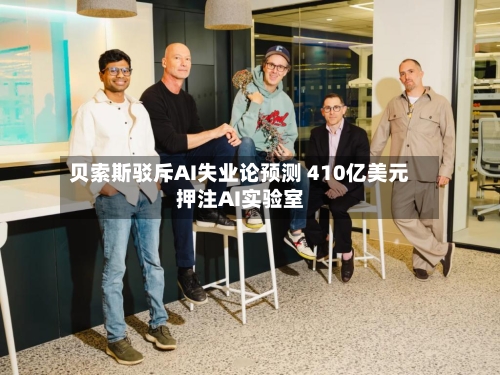 贝索斯驳斥AI失业论预测 410亿美元押注AI实验室