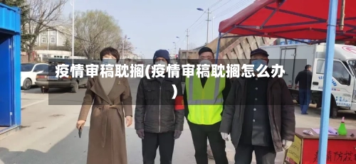 疫情审稿耽搁(疫情审稿耽搁怎么办)