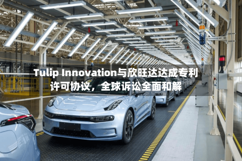 Tulip Innovation与欣旺达达成专利许可协议，全球诉讼全面和解-第3张图片