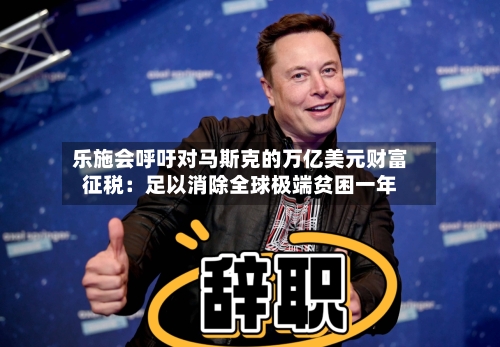 乐施会呼吁对马斯克的万亿美元财富征税：足以消除全球极端贫困一年-第2张图片