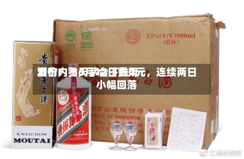 酒价内参6月12日费用发布：飞天茅台下跌2元，连续两日小幅回落-第2张图片