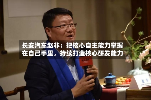 长安汽车赵非：把核心自主能力掌握在自己手里，持续打造核心研发能力-第2张图片