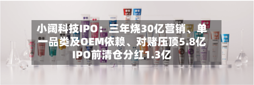 小阔科技IPO：三年烧30亿营销、单一品类及OEM依赖、对赌压顶5.8亿IPO前清仓分红1.3亿-第3张图片