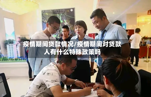 疫情期间贷款情况/疫情期间对贷款人有什么特殊政策吗