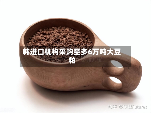 韩进口机构采购至多6万吨大豆粕