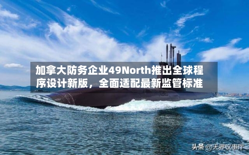 加拿大防务企业49North推出全球程序设计新版，全面适配最新监管标准-第3张图片