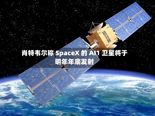 肖特韦尔称 SpaceX 的 AI1 卫星将于明年年底发射-第3张图片