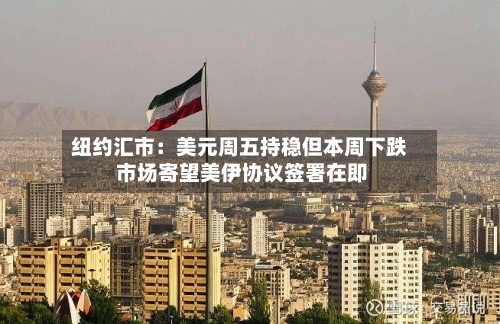 纽约汇市：美元周五持稳但本周下跌 市场寄望美伊协议签署在即-第2张图片