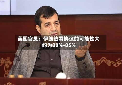 美国官员：伊朗签署协议的可能性大约为80%-85%-第3张图片