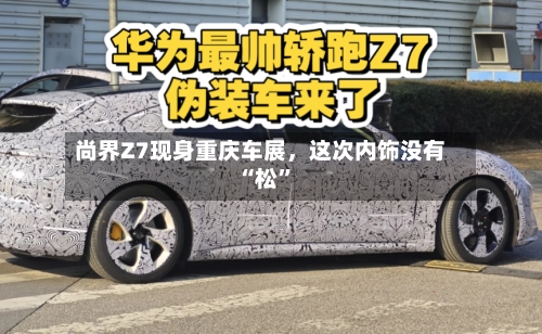 尚界Z7现身重庆车展，这次内饰没有“松	”-第3张图片