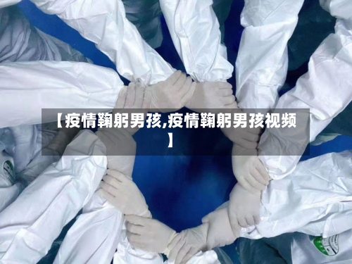 【疫情鞠躬男孩,疫情鞠躬男孩视频】-第2张图片