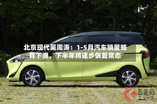 北京现代吴周涛：1-5月汽车销量略有下滑	，下半年将逐步恢复常态-第2张图片