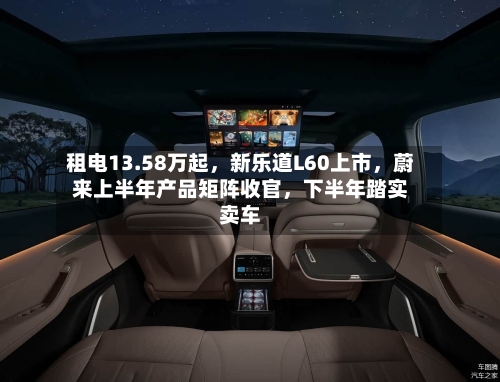 租电13.58万起	，新乐道L60上市，蔚来上半年产品矩阵收官，下半年踏实卖车-第2张图片