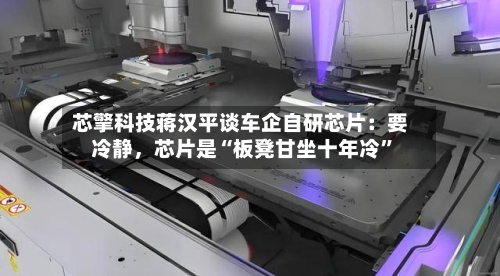 芯擎科技蒋汉平谈车企自研芯片：要冷静	，芯片是“板凳甘坐十年冷	”-第2张图片