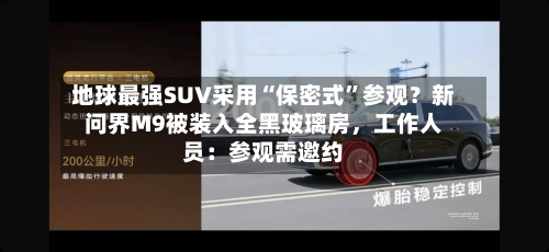 地球最强SUV采用“保密式	”参观？新问界M9被装入全黑玻璃房，工作人员：参观需邀约-第3张图片
