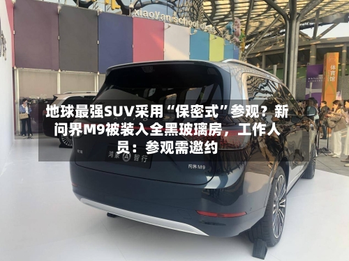 地球最强SUV采用“保密式	”参观？新问界M9被装入全黑玻璃房，工作人员：参观需邀约-第2张图片