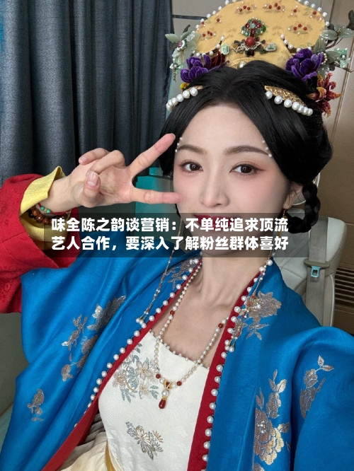 味全陈之韵谈营销：不单纯追求顶流艺人合作，要深入了解粉丝群体喜好