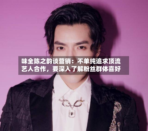 味全陈之韵谈营销：不单纯追求顶流艺人合作，要深入了解粉丝群体喜好-第2张图片