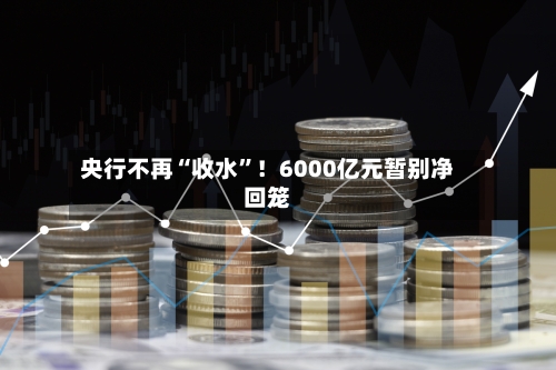 央行不再“收水	”！6000亿元暂别净回笼-第2张图片
