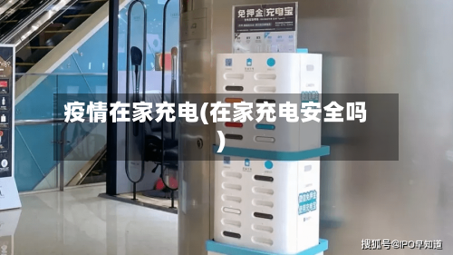 疫情在家充电(在家充电安全吗)-第2张图片