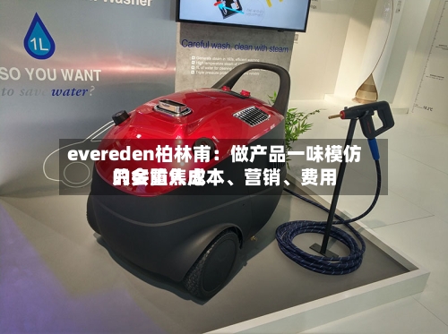 evereden柏林甫：做产品一味模仿只会陷入成本	、营销、费用的多重焦虑-第3张图片