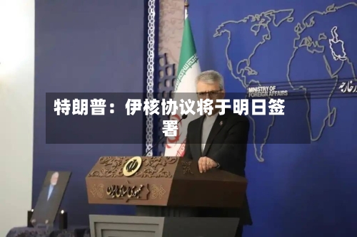 特朗普：伊核协议将于明日签署-第3张图片