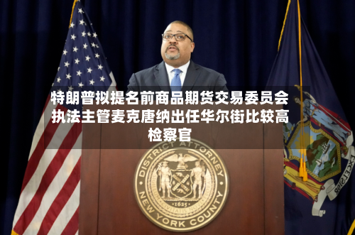 特朗普拟提名前商品期货交易委员会执法主管麦克唐纳出任华尔街比较高检察官