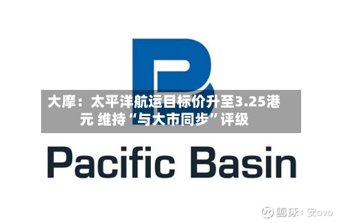 大摩：太平洋航运目标价升至3.25港元 维持“与大市同步”评级-第2张图片