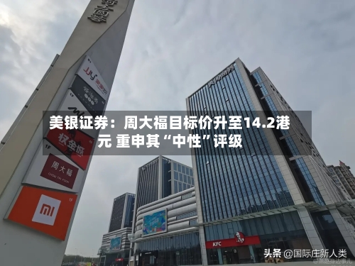 美银证券：周大福目标价升至14.2港元 重申其“中性”评级-第2张图片