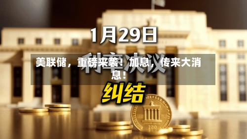 美联储，重磅来袭！加息，传来大消息！-第2张图片