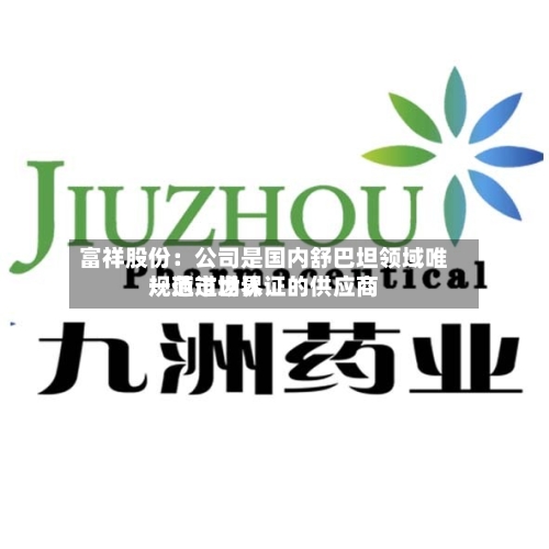 富祥股份：公司是国内舒巴坦领域唯一通过世界规范市场认证的供应商