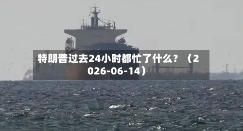 特朗普过去24小时都忙了什么？（2026-06-14）-第2张图片