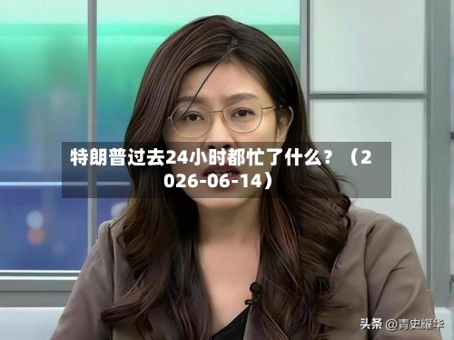 特朗普过去24小时都忙了什么？（2026-06-14）-第3张图片