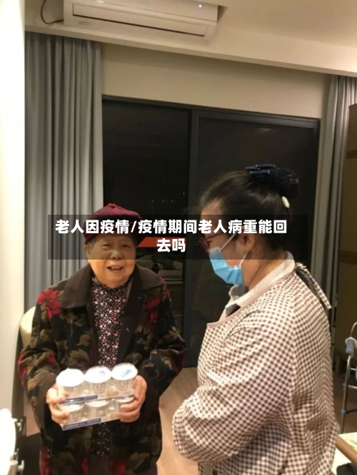 老人因疫情/疫情期间老人病重能回去吗