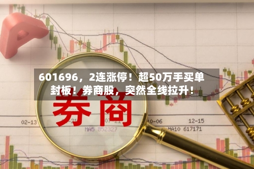 601696，2连涨停！超50万手买单封板！券商股	，突然全线拉升！-第2张图片