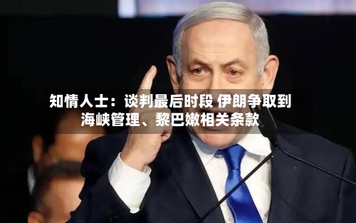 知情人士：谈判最后时段 伊朗争取到海峡管理、黎巴嫩相关条款
