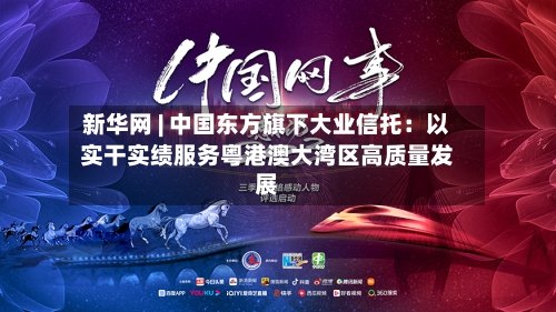 新华网 | 中国东方旗下大业信托：以实干实绩服务粤港澳大湾区高质量发展