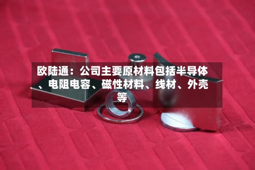 欧陆通：公司主要原材料包括半导体、电阻电容、磁性材料、线材、外壳等