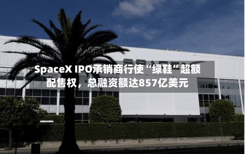 SpaceX IPO承销商行使“绿鞋	”超额配售权，总融资额达857亿美元-第2张图片