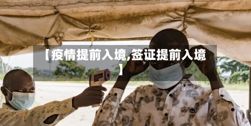 【疫情提前入境,签证提前入境】-第3张图片