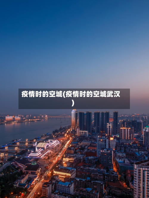 疫情时的空城(疫情时的空城武汉)