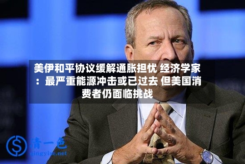 美伊和平协议缓解通胀担忧 经济学家：最严重能源冲击或已过去 但美国消费者仍面临挑战