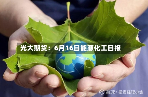 光大期货：6月16日能源化工日报