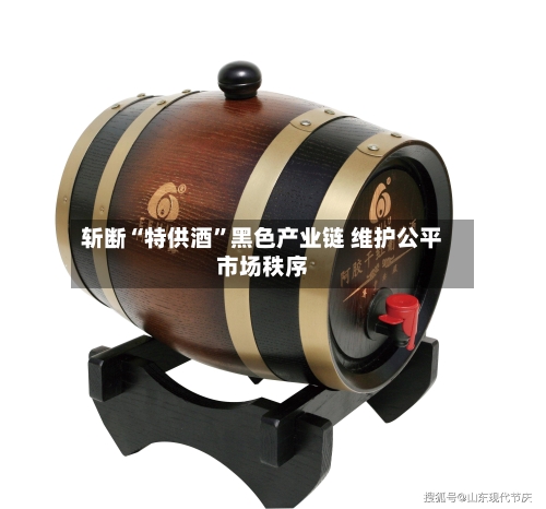 斩断“特供酒	”黑色产业链 维护公平市场秩序-第3张图片