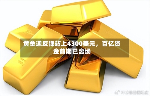 黄金迎反弹站上4300美元，百亿资金前期已离场