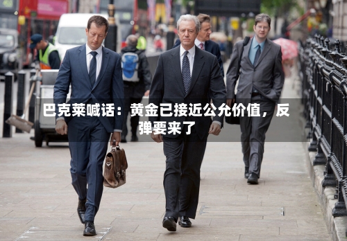 巴克莱喊话：黄金已接近公允价值，反弹要来了