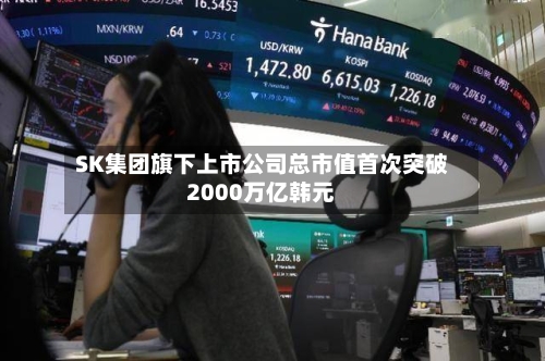 SK集团旗下上市公司总市值首次突破2000万亿韩元